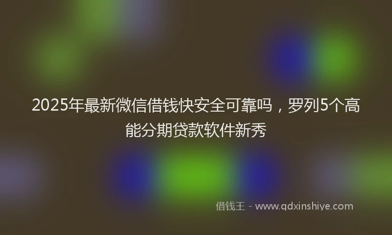 2025年最新微信借钱快安全可靠吗，罗列5个高能分期贷款软件新秀