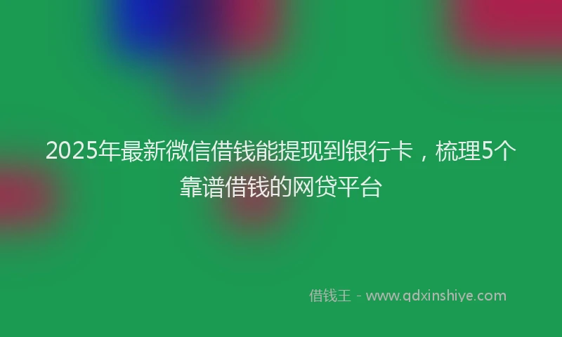 2025年最新微信借钱能提现到银行卡，梳理5个靠谱借钱的网贷平台