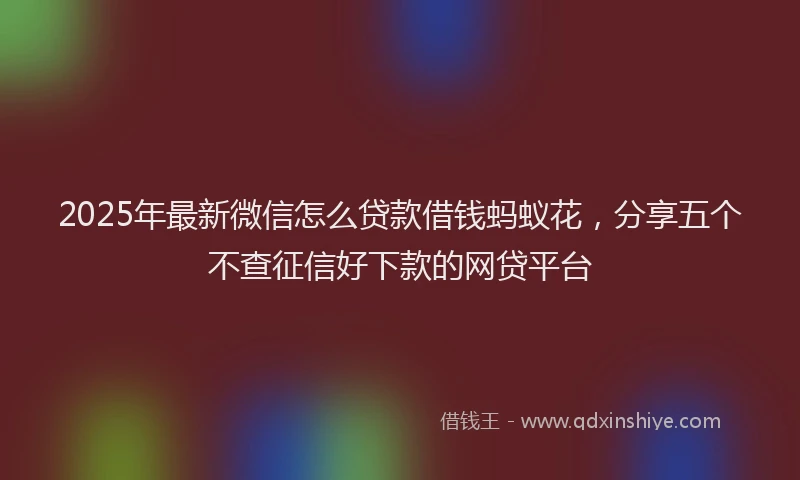 2025年最新微信怎么贷款借钱蚂蚁花，分享五个不查征信好下款的网贷平台