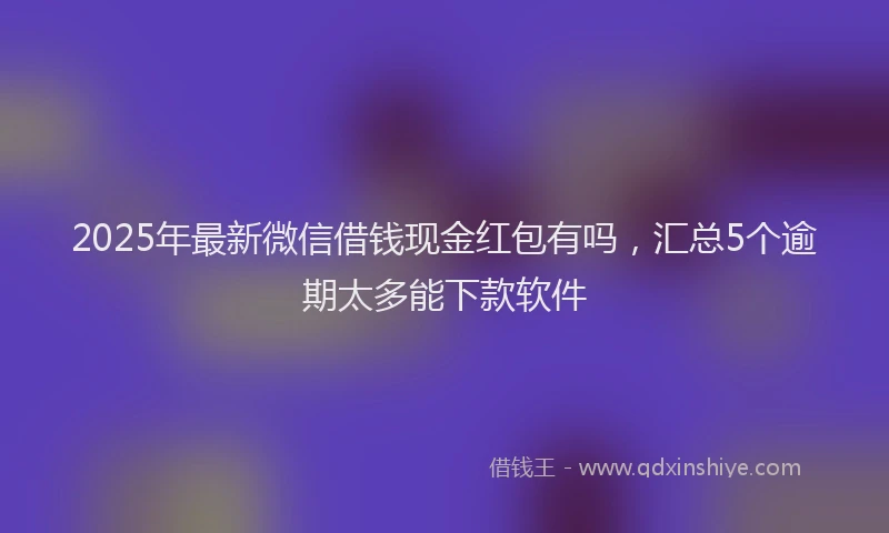 2025年最新微信借钱现金红包有吗，汇总5个逾期太多能下款软件