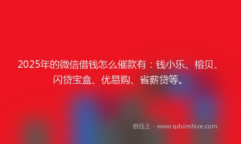 2025年的微信借钱怎么催款有：钱小乐、榕贝、闪贷宝盒、优易购、省薪贷等。