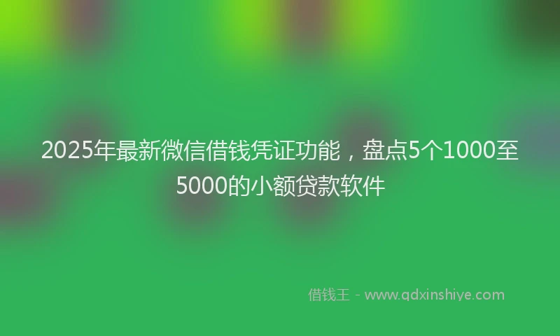 2025年最新微信借钱凭证功能，盘点5个1000至5000的小额贷款软件