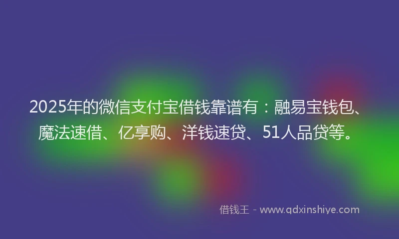 2025年的微信支付宝借钱靠谱有：融易宝钱包、魔法速借、亿享购、洋钱速贷、51人品贷等。