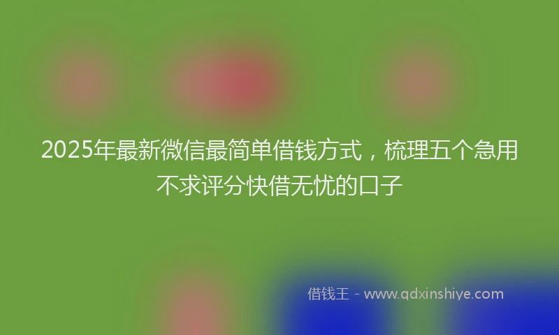 2025年最新微信最简单借钱方式，梳理五个急用不求评分快借无忧的口子