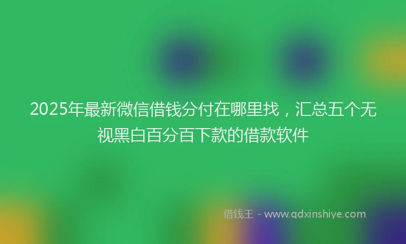 2025年最新微信借钱分付在哪里找，汇总五个无视黑白百分百下款的借款软件