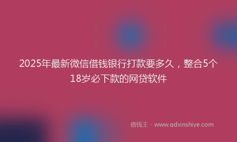 2025年最新微信借钱银行打款要多久，整合5个18岁必下款的网贷软件