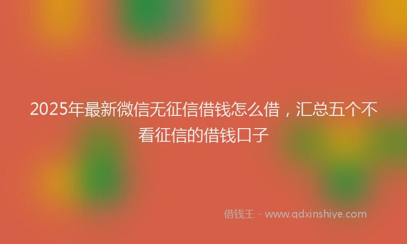 2025年最新微信无征信借钱怎么借，汇总五个不看征信的借钱口子