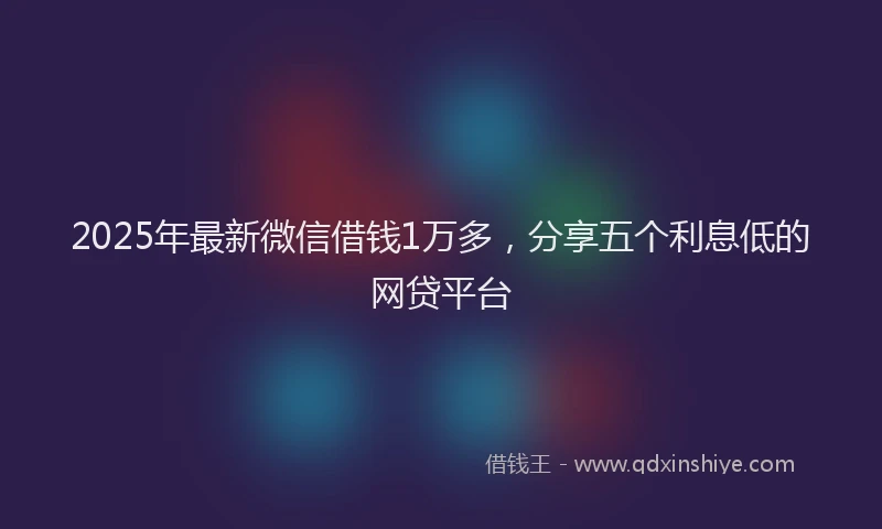 2025年最新微信借钱1万多，分享五个利息低的网贷平台