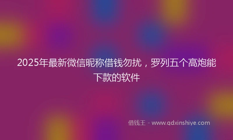 2025年最新微信昵称借钱勿扰，罗列五个高炮能下款的软件