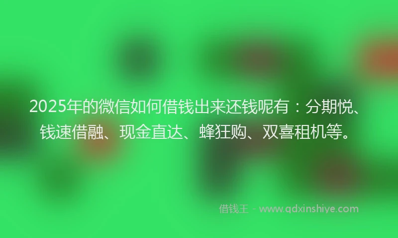 2025年的微信如何借钱出来还钱呢有：分期悦、钱速借融、现金直达、蜂狂购、双喜租机等。