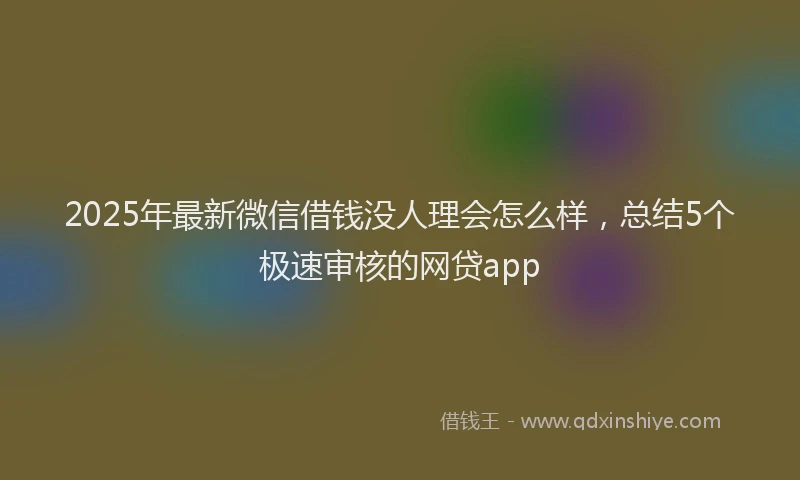 2025年最新微信借钱没人理会怎么样，总结5个极速审核的网贷app