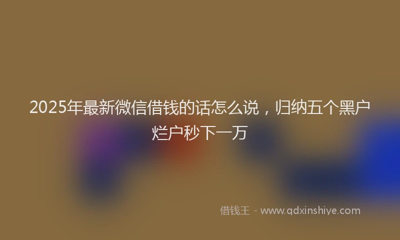 2025年最新微信借钱的话怎么说，归纳五个黑户烂户秒下一万