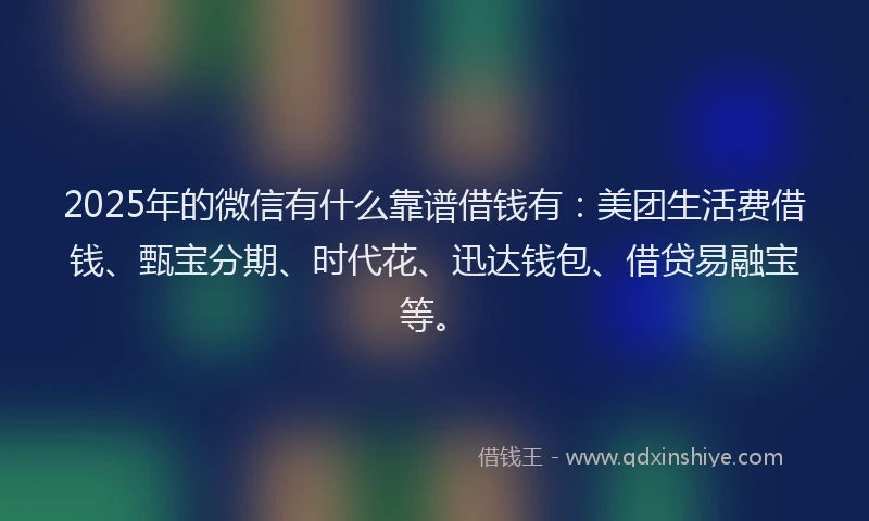 2025年的微信有什么靠谱借钱有：美团生活费借钱、甄宝分期、时代花、迅达钱包、借贷易融宝等。