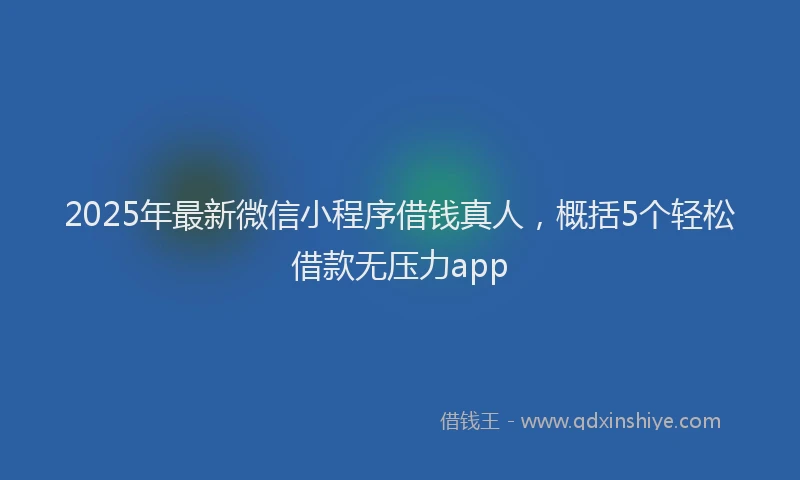 2025年最新微信小程序借钱真人，概括5个轻松借款无压力app