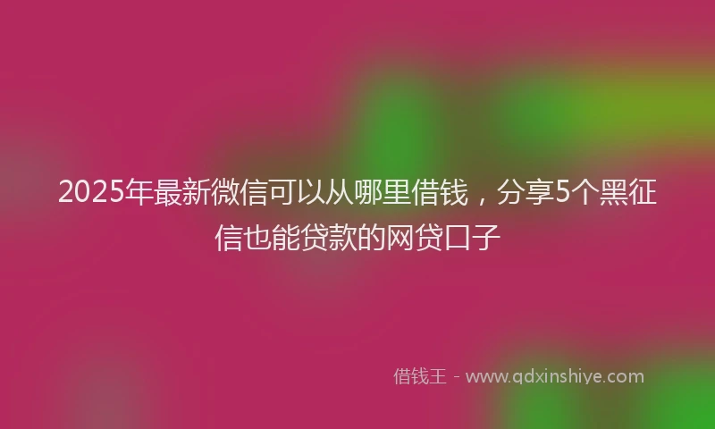 2025年最新微信可以从哪里借钱，分享5个黑征信也能贷款的网贷口子