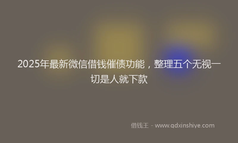 2025年最新微信借钱催债功能，整理五个无视一切是人就下款