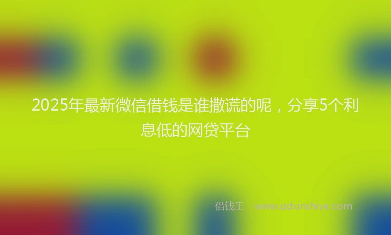 2025年最新微信借钱是谁撒谎的呢，分享5个利息低的网贷平台
