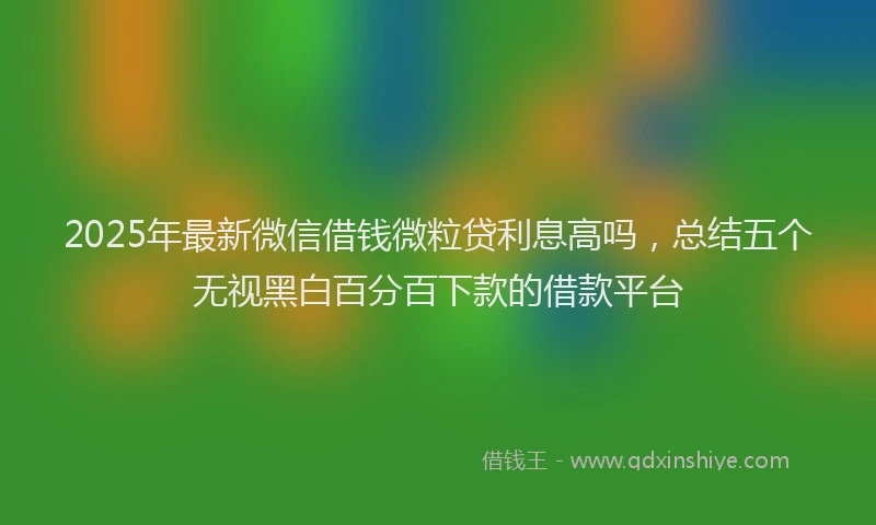 2025年最新微信借钱微粒贷利息高吗，总结五个无视黑白百分百下款的借款平台
