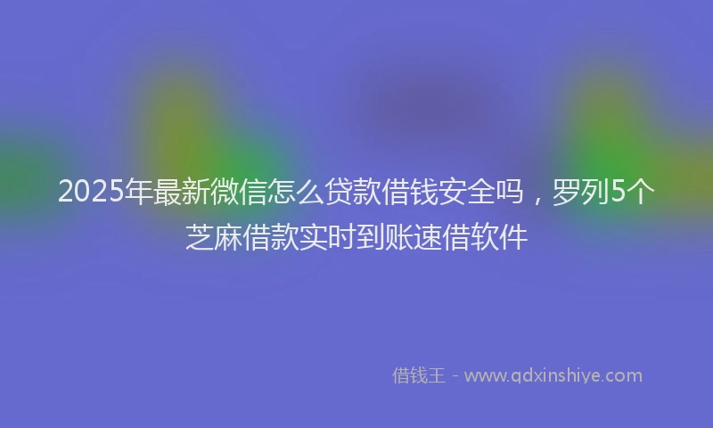2025年最新微信怎么贷款借钱安全吗，罗列5个芝麻借款实时到账速借软件