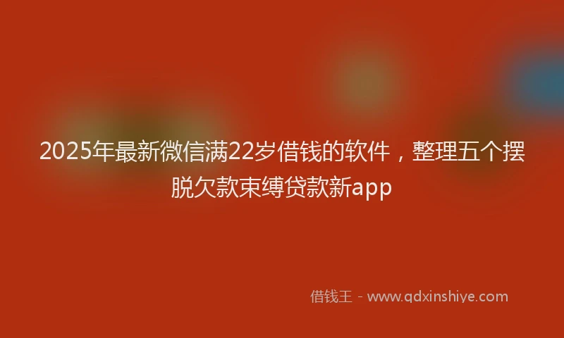 2025年最新微信满22岁借钱的软件，整理五个摆脱欠款束缚贷款新app