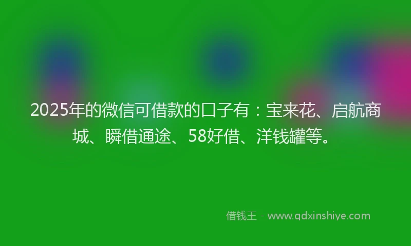 2025年的微信可借款的口子有：宝来花、启航商城、瞬借通途、58好借、洋钱罐等。