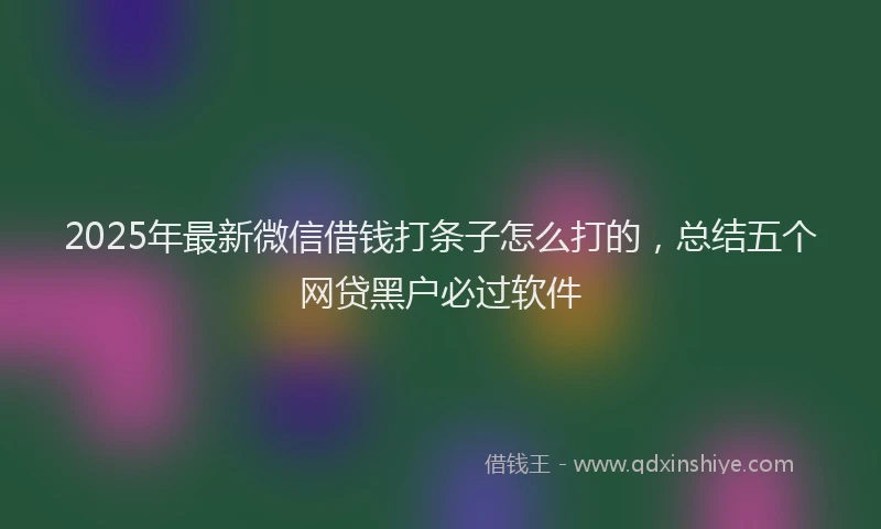2025年最新微信借钱打条子怎么打的，总结五个网贷黑户必过软件