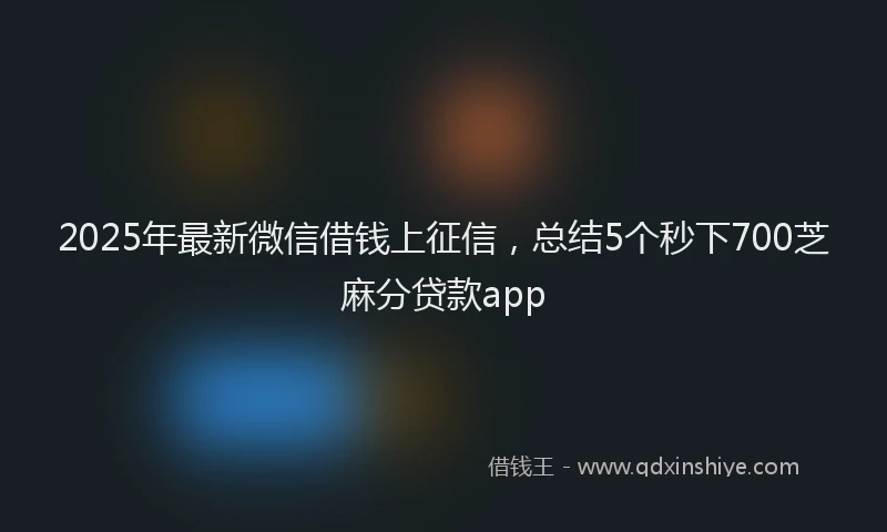 2025年最新微信借钱上征信，总结5个秒下700芝麻分贷款app