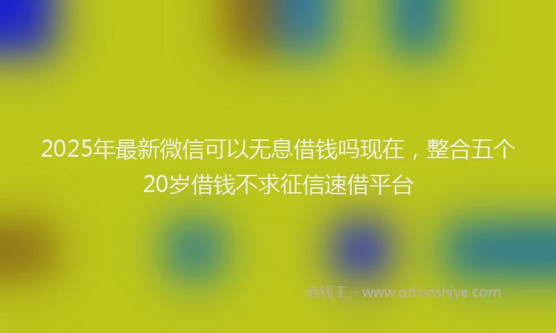 2025年最新微信可以无息借钱吗现在，整合五个20岁借钱不求征信速借平台