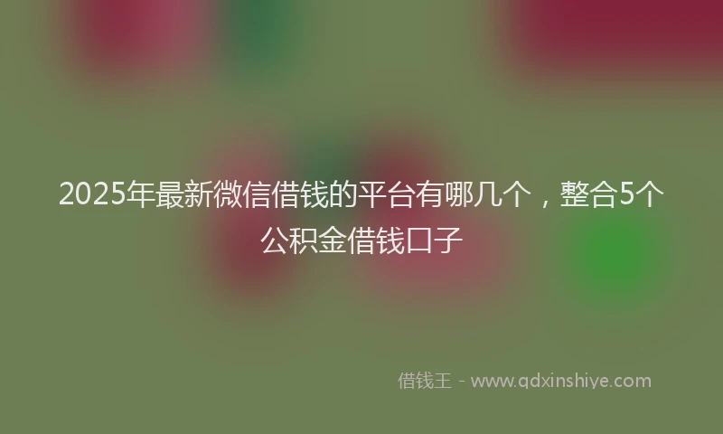 2025年最新微信借钱的平台有哪几个，整合5个公积金借钱口子