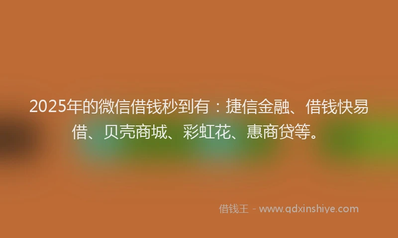 2025年的微信借钱秒到有：捷信金融、借钱快易借、贝壳商城、彩虹花、惠商贷等。