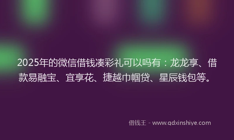 2025年的微信借钱凑彩礼可以吗有：龙龙享、借款易融宝、宜享花、捷越巾帼贷、星辰钱包等。
