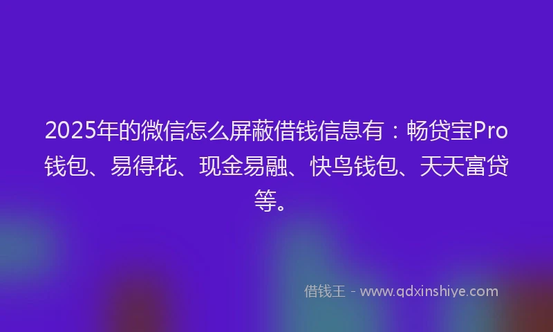 2025年的微信怎么屏蔽借钱信息有：畅贷宝Pro钱包、易得花、现金易融、快鸟钱包、天天富贷等。