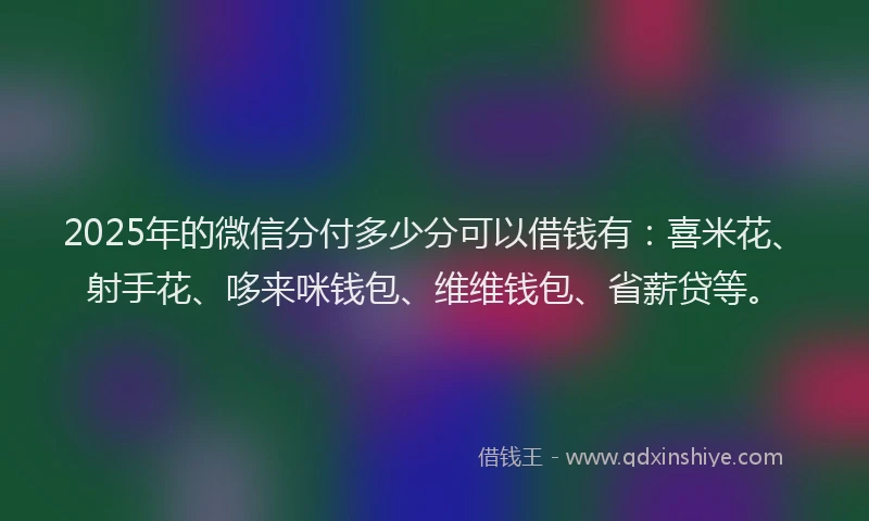 2025年的微信分付多少分可以借钱有：喜米花、射手花、哆来咪钱包、维维钱包、省薪贷等。