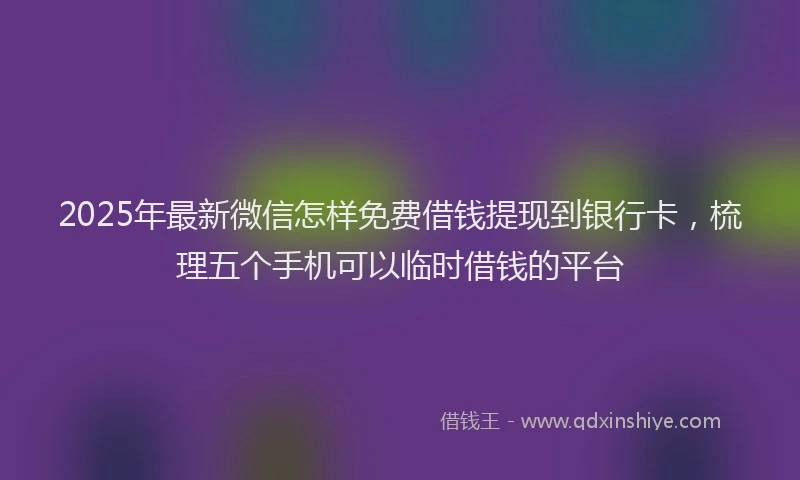 2025年最新微信怎样免费借钱提现到银行卡，梳理五个手机可以临时借钱的平台