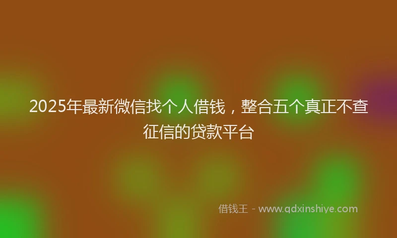 2025年最新微信找个人借钱，整合五个真正不查征信的贷款平台