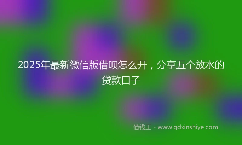2025年最新微信版借呗怎么开，分享五个放水的贷款口子