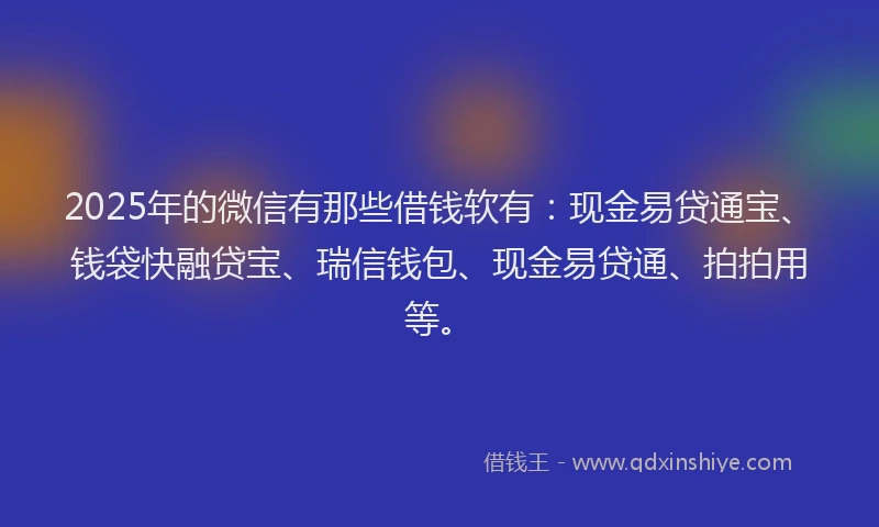 2025年的微信有那些借钱软有：现金易贷通宝、钱袋快融贷宝、瑞信钱包、现金易贷通、拍拍用等。