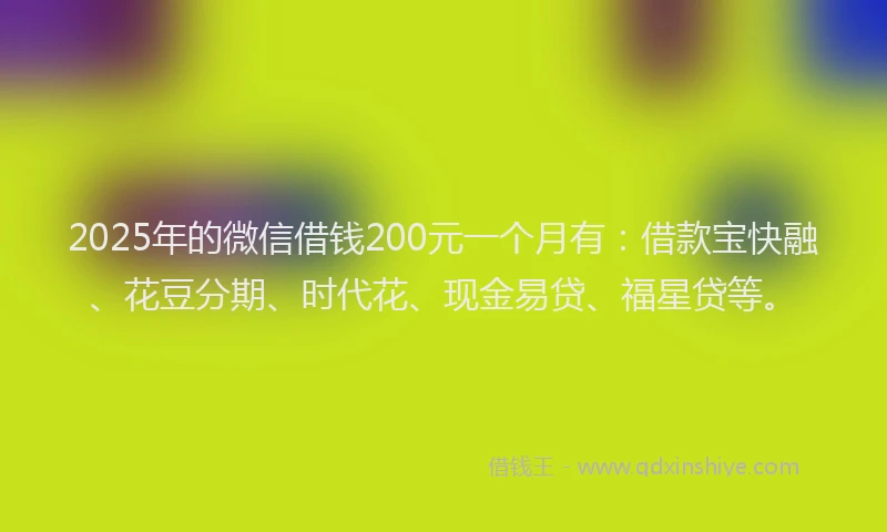 2025年的微信借钱200元一个月有：借款宝快融、花豆分期、时代花、现金易贷、福星贷等。