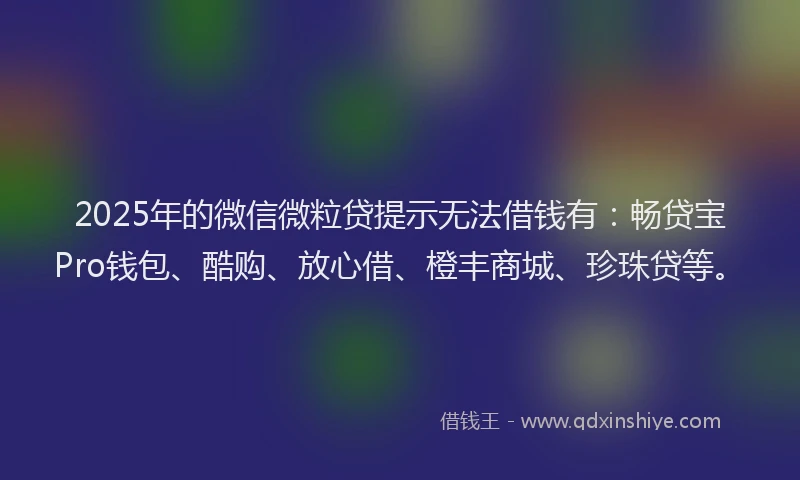2025年的微信微粒贷提示无法借钱有：畅贷宝Pro钱包、酷购、放心借、橙丰商城、珍珠贷等。