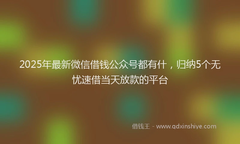 2025年最新微信借钱公众号都有什，归纳5个无忧速借当天放款的平台