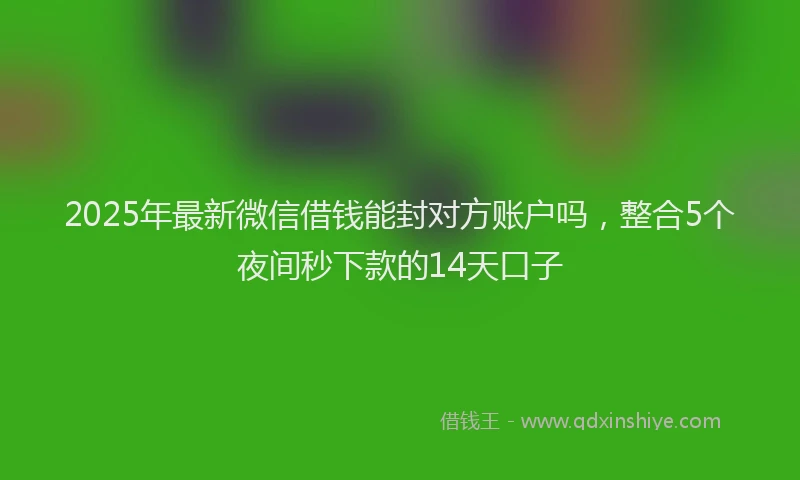 2025年最新微信借钱能封对方账户吗，整合5个夜间秒下款的14天口子