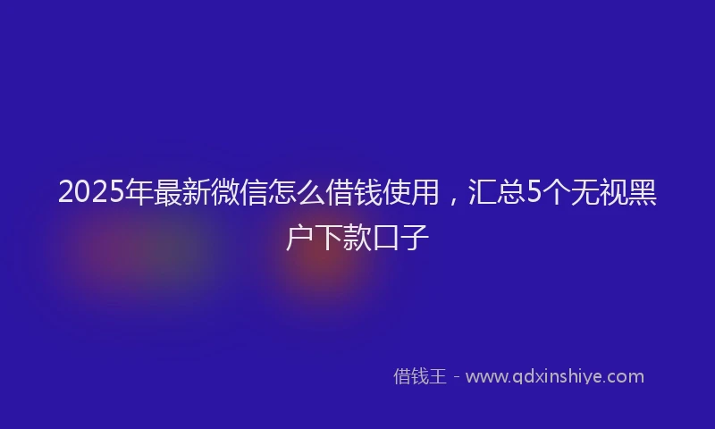2025年最新微信怎么借钱使用，汇总5个无视黑户下款口子