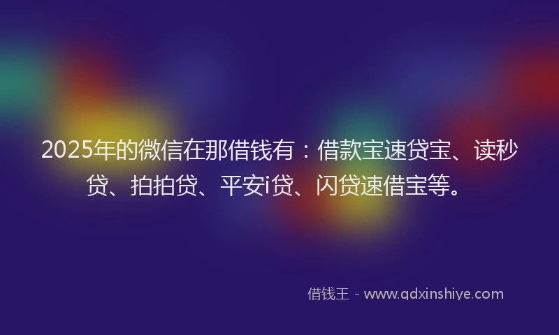 2025年的微信在那借钱有：借款宝速贷宝、读秒贷、拍拍贷、平安i贷、闪贷速借宝等。