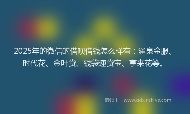 2025年的微信的借呗借钱怎么样有：涌泉金服、时代花、金叶贷、钱袋速贷宝、享来花等。