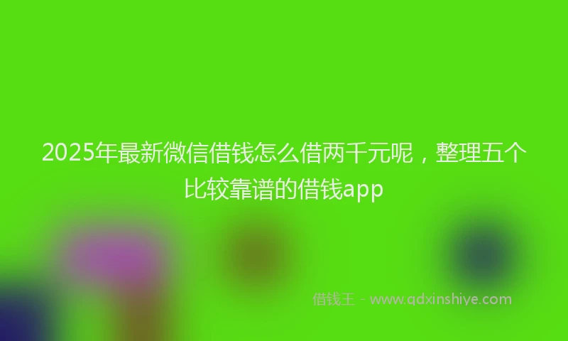 2025年最新微信借钱怎么借两千元呢，整理五个比较靠谱的借钱app
