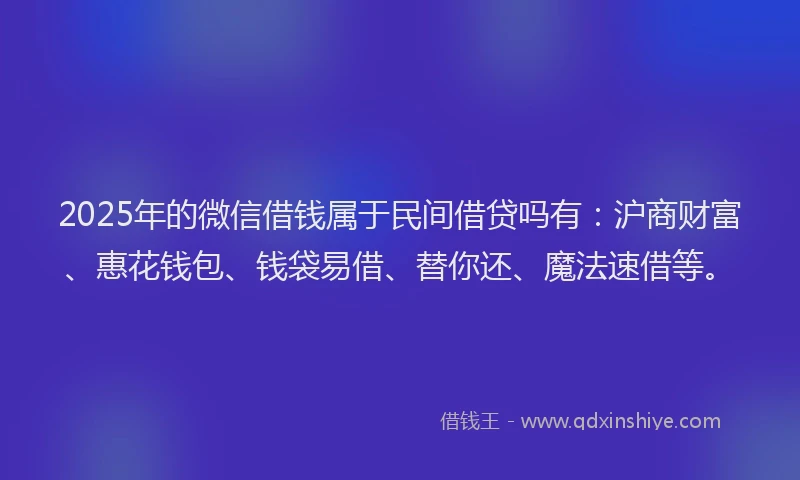 2025年的微信借钱属于民间借贷吗有：沪商财富、惠花钱包、钱袋易借、替你还、魔法速借等。