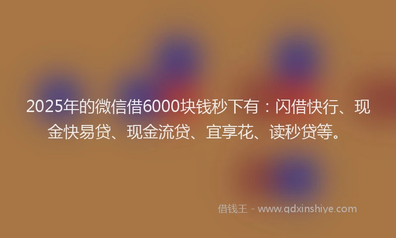 2025年的微信借6000块钱秒下有：闪借快行、现金快易贷、现金流贷、宜享花、读秒贷等。