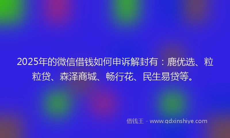2025年的微信借钱如何申诉解封有：鹿优选、粒粒贷、森泽商城、畅行花、民生易贷等。