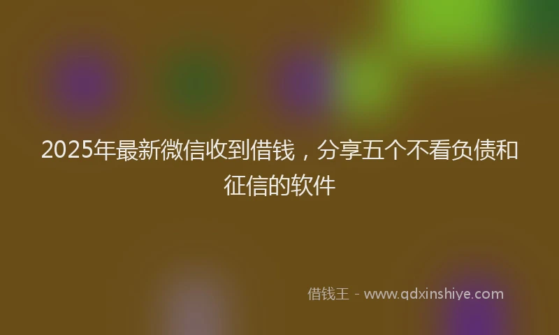 2025年最新微信收到借钱，分享五个不看负债和征信的软件