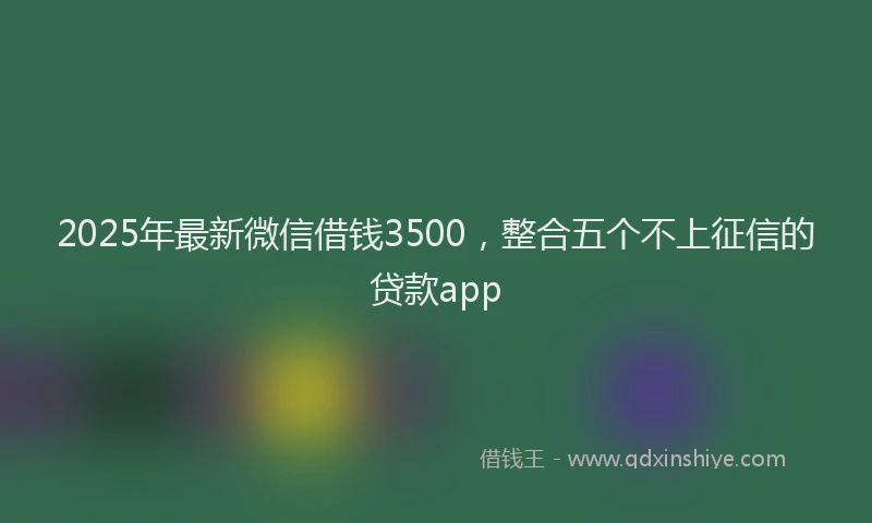 2025年最新微信借钱3500，整合五个不上征信的贷款app